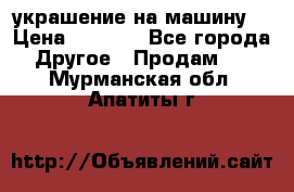 украшение на машину  › Цена ­ 2 000 - Все города Другое » Продам   . Мурманская обл.,Апатиты г.